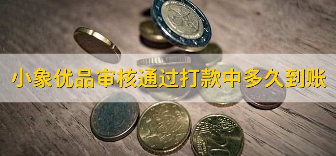 小象优品审核通过打款中多久到账，取决于多个因素