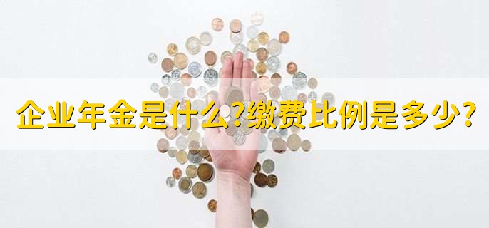 企业年金是什么?缴费比例是多少?