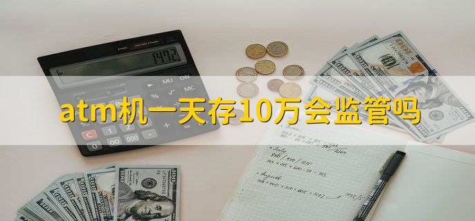 atm机一天存10万会监管吗，有以下四点