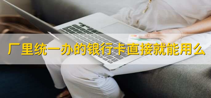 厂里统一办的银行卡直接就能用么