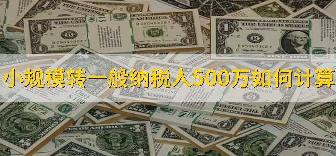 小规模转一般纳税人500万如何计算