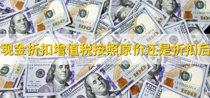 现金折扣增值税按照原价还是折扣后