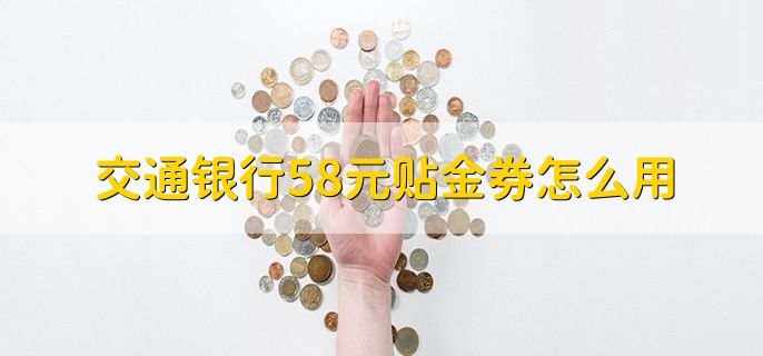 交通银行58元贴金券怎么用，有以下五点