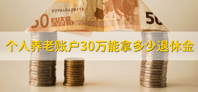 个人养老账户30万能拿多少退休金