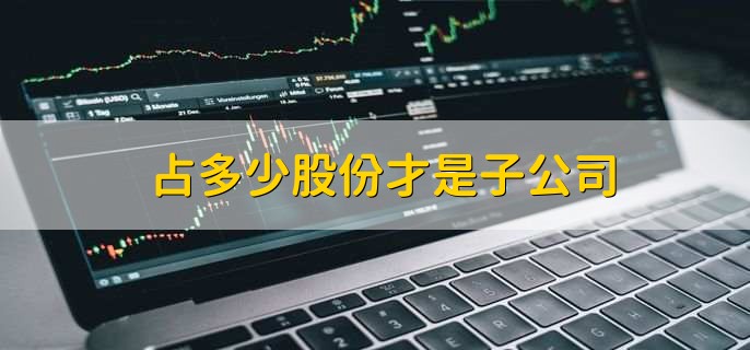 占多少股份才是子公司，超过50%