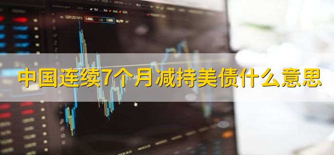 中国连续7个月减持美债什么意思，有以下三点