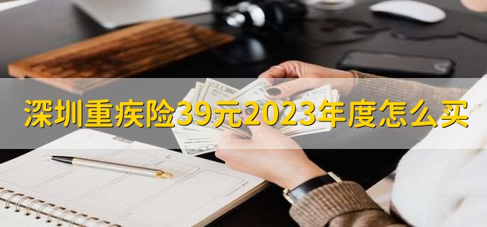 深圳重疾险39元2023年度怎么买