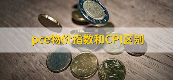 pce物价指数和CPI区别，有以下2点