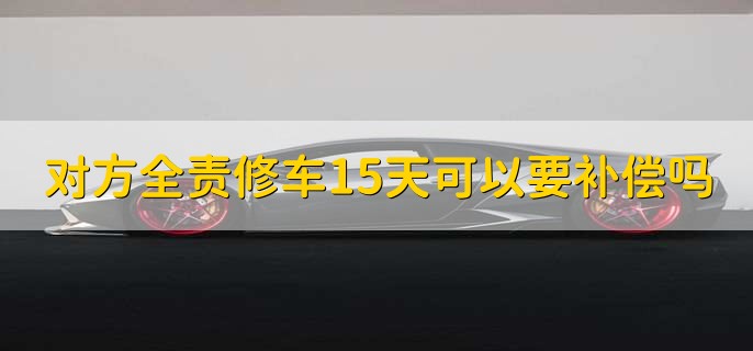 对方全责修车15天可以要补偿吗