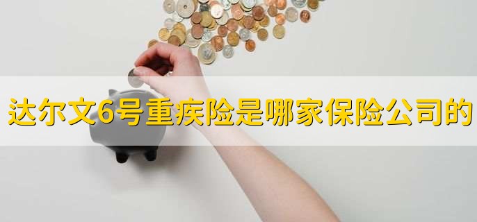 达尔文6号重疾险是哪家保险公司的