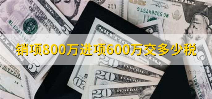 销项800万进项600万交多少税