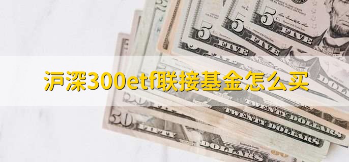 沪深300etf联接基金怎么买，有以下5步