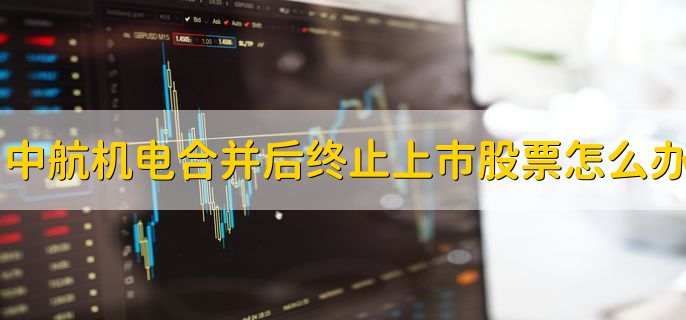 中航机电合并后终止上市股票怎么办