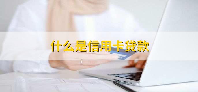 什么是信用卡贷款，信用卡贷款特点