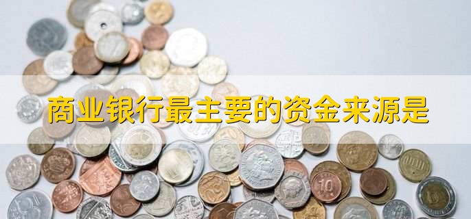 商业银行最主要的资金来源是