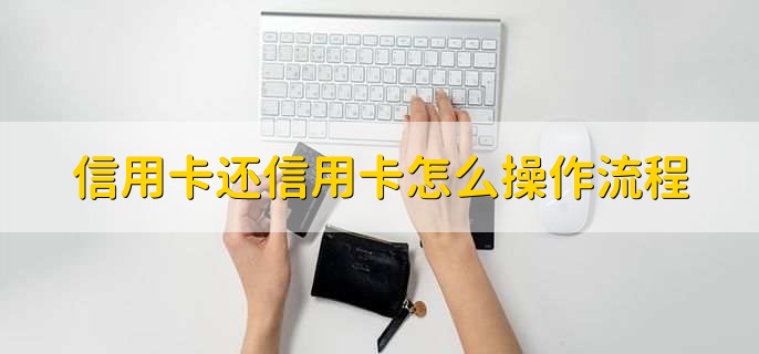 信用卡还信用卡怎么操作流程，有以下6步