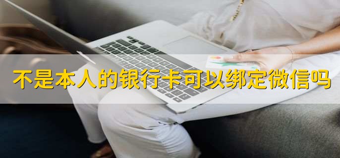 不是本人的银行卡可以绑定微信吗，分以下两种情况