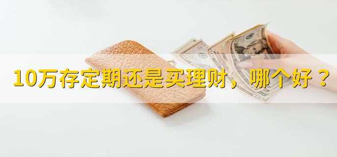 10万存定期还是买理财，哪个好？