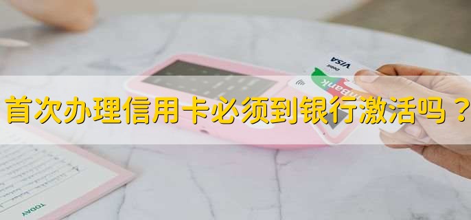 首次办理信用卡必须到银行激活吗？