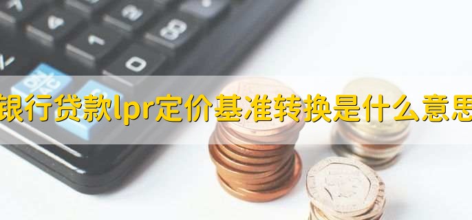 银行贷款lpr定价基准转换是什么意思